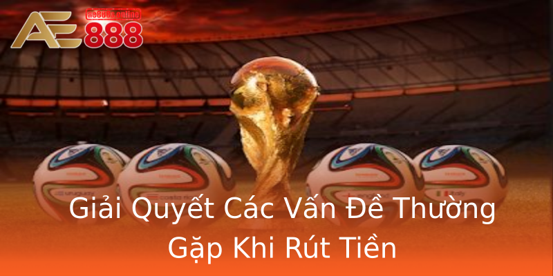 Giải Quyết Các Vấn Đề Thường Gặp Khi Rút Tiền Giải Quyết Các Vấn Đề Thường Gặp Khi Rút Tiền