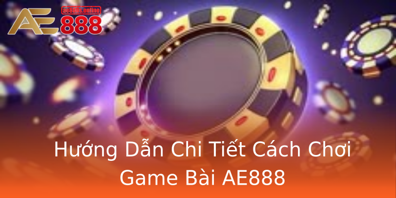 Hướng Dẫn Chi Tiết Cách Chơi Game Bài AE888 Hướng Dẫn Chi Tiết Cách Chơi Game Bài AE888