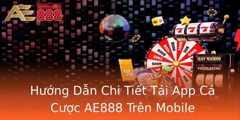 Hướng Dẫn Chi Tiết Tải App Cá Cược AE888 Trên Mobile