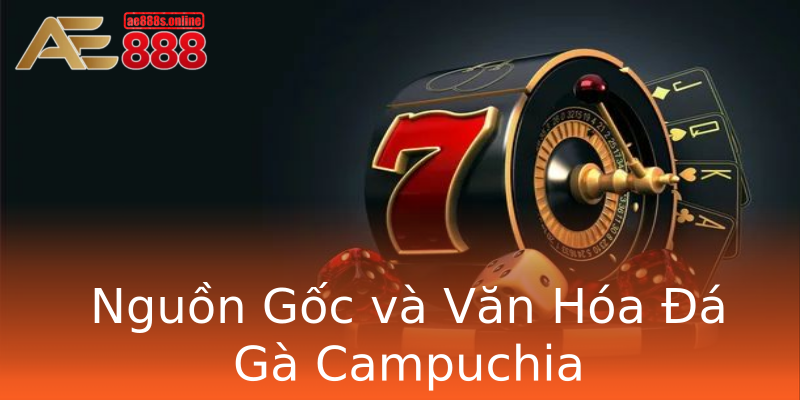 Nguồn Gốc và Văn Hóa Đá Gà Campuchia Nguồn Gốc và Văn Hóa Đá Gà Campuchia