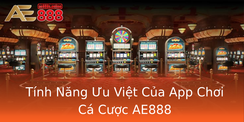Tính Năng Ưu Việt Của App Chơi Cá Cược AE888